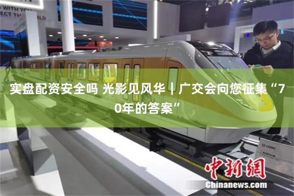 实盘配资安全吗 光影见风华｜广交会向您征集“70年的答案”
