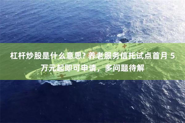 杠杆炒股是什么意思? 养老服务信托试点首月 5万元起即可申请，多问题待解