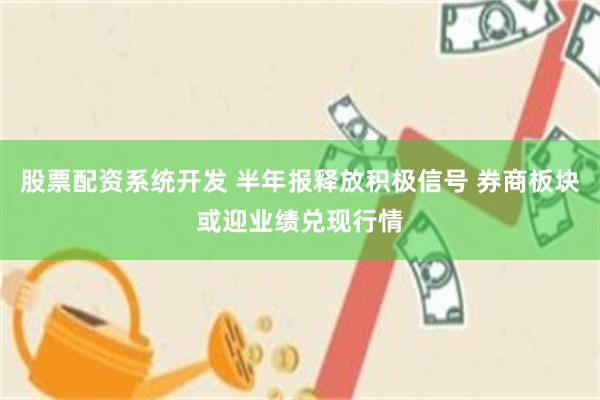股票配资系统开发 半年报释放积极信号 券商板块或迎业绩兑现行情