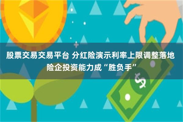 股票交易交易平台 分红险演示利率上限调整落地 险企投资能力成“胜负手”