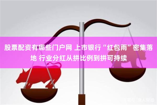 股票配资有哪些门户网 上市银行“红包雨”密集落地 行业分红从拼比例到拼可持续