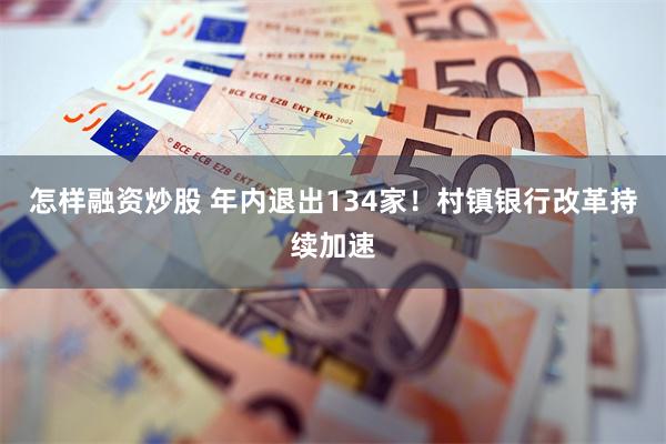 怎样融资炒股 年内退出134家!村镇银行改革持续加速