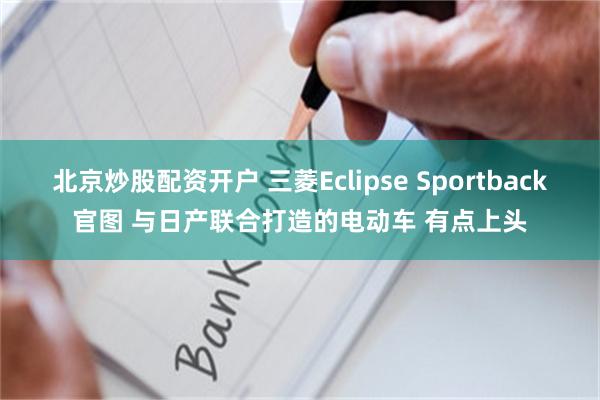 北京炒股配资开户 三菱Eclipse Sportback官图 与日产联合打造的电动车 有点上头