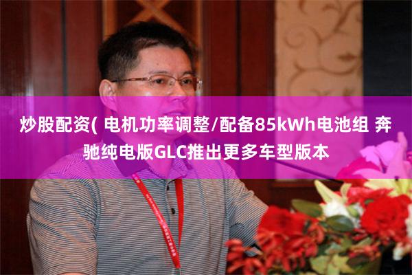 炒股配资( 电机功率调整/配备85kWh电池组 奔驰纯电版GLC推出更多车型版本