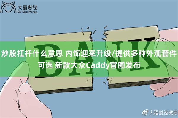 炒股杠杆什么意思 内饰迎来升级/提供多种外观套件可选 新款大众Caddy官图发布