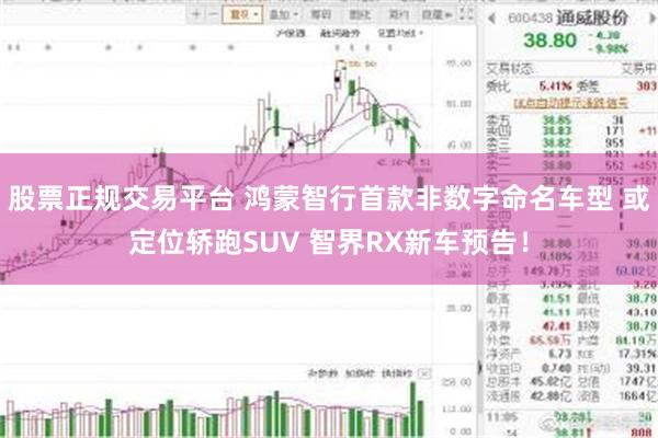 股票正规交易平台 鸿蒙智行首款非数字命名车型 或定位轿跑SUV 智界RX新车预告！