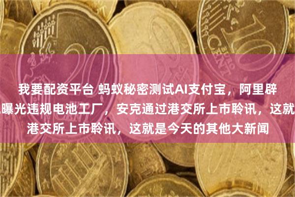 我要配资平台 蚂蚁秘密测试AI支付宝，阿里辟谣周靖人离职，央视曝光违规电池工厂，安克通过港交所上市聆讯，这就是今天的其他大新闻