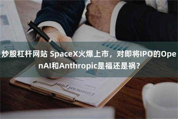 炒股杠杆网站 SpaceX火爆上市，对即将IPO的OpenAI和Anthropic是福还是祸？