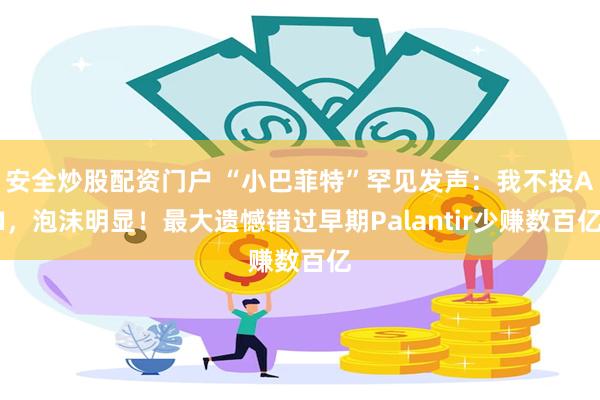 安全炒股配资门户 “小巴菲特”罕见发声:我不投AI,泡沫明显!最大遗憾错过早期Palantir少赚数百亿