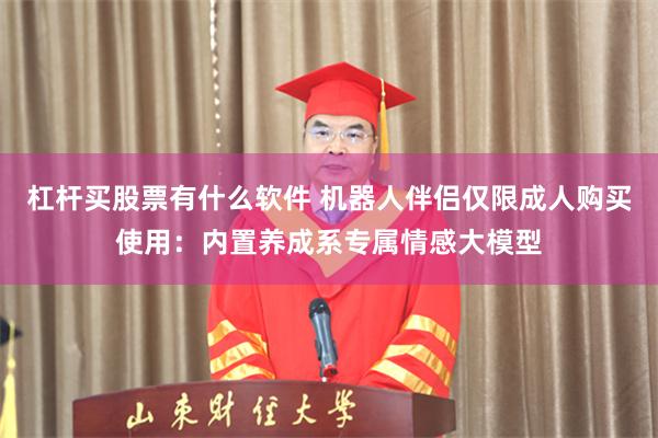 杠杆买股票有什么软件 机器人伴侣仅限成人购买使用:内置养成系专属情感大模型