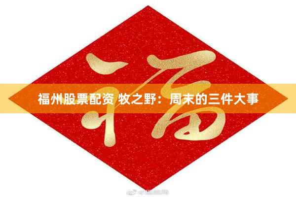 福州股票配资 牧之野：周末的三件大事