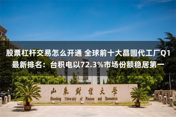 股票杠杆交易怎么开通 全球前十大晶圆代工厂Q1最新排名：台积电以72.3%市场份额稳居第一