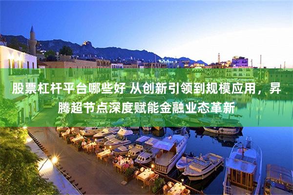 股票杠杆平台哪些好 从创新引领到规模应用，昇腾超节点深度赋能金融业态革新