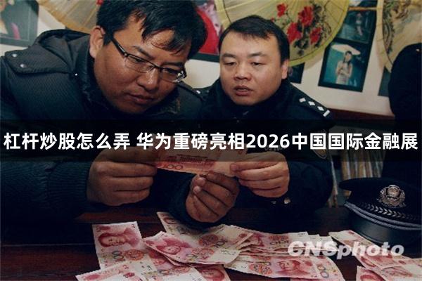 杠杆炒股怎么弄 华为重磅亮相2026中国国际金融展