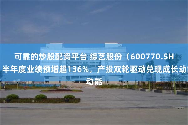 可靠的炒股配资平台 综艺股份（600770.SH）半年度业绩预增超136%，产投双轮驱动兑现成长动能