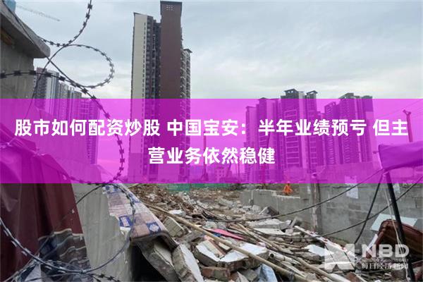 股市如何配资炒股 中国宝安：半年业绩预亏 但主营业务依然稳健