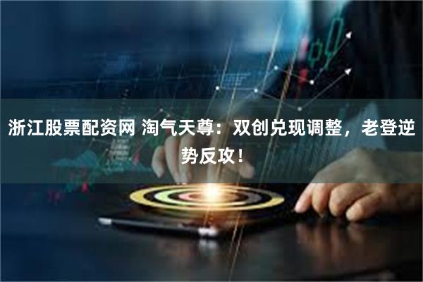 浙江股票配资网 淘气天尊：双创兑现调整，老登逆势反攻！