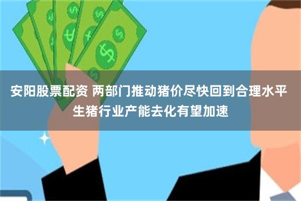 安阳股票配资 两部门推动猪价尽快回到合理水平 生猪行业产能去化有望加速