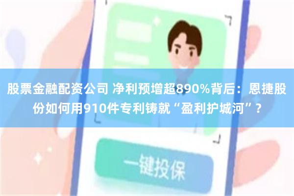 股票金融配资公司 净利预增超890%背后：恩捷股份如何用910件专利铸就“盈利护城河”？