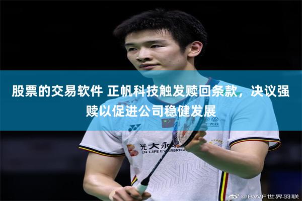 股票的交易软件 正帆科技触发赎回条款，决议强赎以促进公司稳健发展