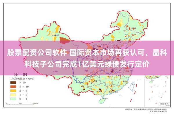 股票配资公司软件 国际资本市场再获认可，晶科科技子公司完成1亿美元绿债发行定价