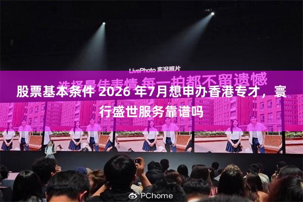 股票基本条件 2026 年7月想申办香港专才，寰行盛世服务靠谱吗