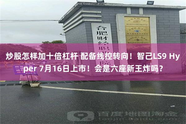 炒股怎样加十倍杠杆 配备线控转向!智己LS9 Hyper 7月16日上市!会是六座新王炸吗?