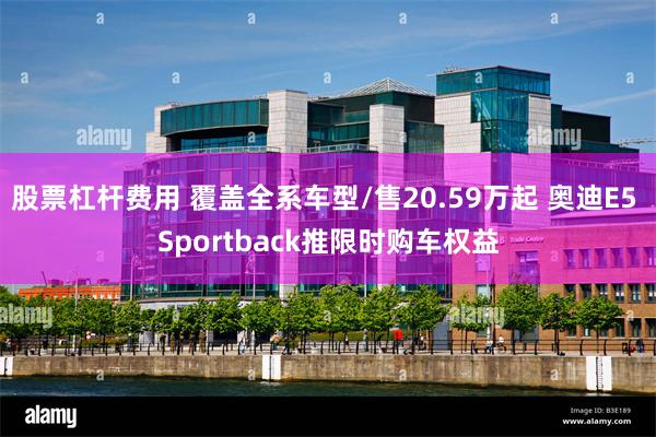 股票杠杆费用 覆盖全系车型/售20.59万起 奥迪E5 Sportback推限时购车权益