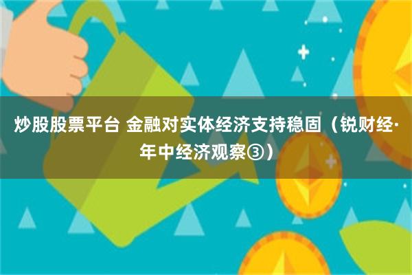 炒股股票平台 金融对实体经济支持稳固(锐财经·年中经济观察③)