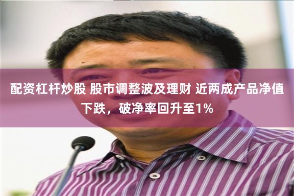 配资杠杆炒股 股市调整波及理财 近两成产品净值下跌,破净率回升至1%