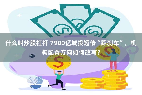 什么叫炒股杠杆 7900亿城投短债“踩刹车”,机构配置方向如何改写?