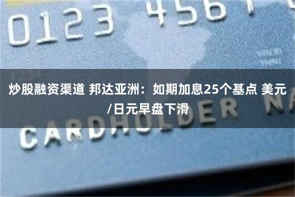 炒股融资渠道 邦达亚洲：如期加息25个基点 美元/日元早盘下滑