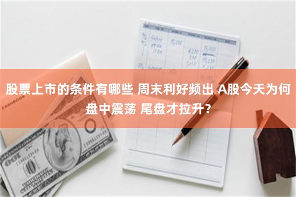 股票上市的条件有哪些 周末利好频出 A股今天为何盘中震荡 尾盘才拉升？