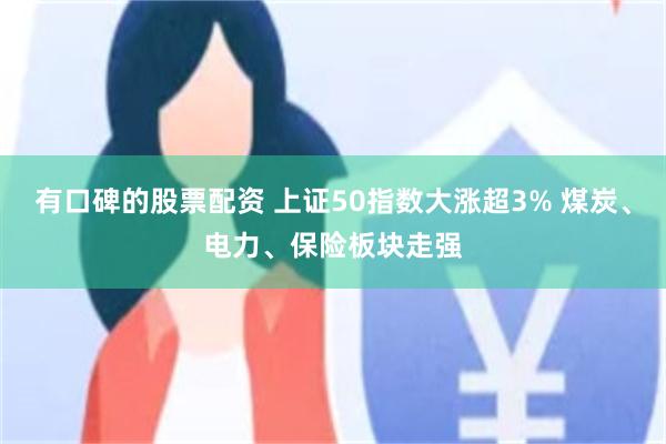 有口碑的股票配资 上证50指数大涨超3% 煤炭、电力、保险板块走强