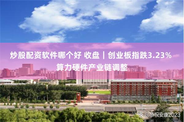 炒股配资软件哪个好 收盘｜创业板指跌3.23% 算力硬件产业链调整