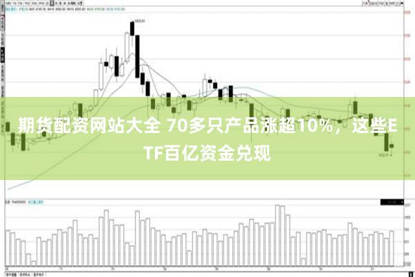 期货配资网站大全 70多只产品涨超10%，这些ETF百亿资金兑现