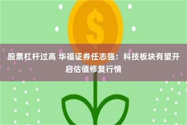 股票杠杆过高 华福证券任志强：科技板块有望开启估值修复行情