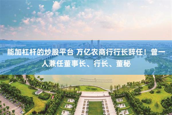 能加杠杆的炒股平台 万亿农商行行长辞任！曾一人兼任董事长、行长、董秘