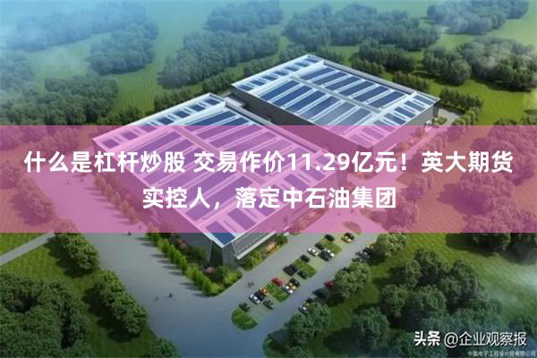 什么是杠杆炒股 交易作价11.29亿元！英大期货实控人，落定中石油集团