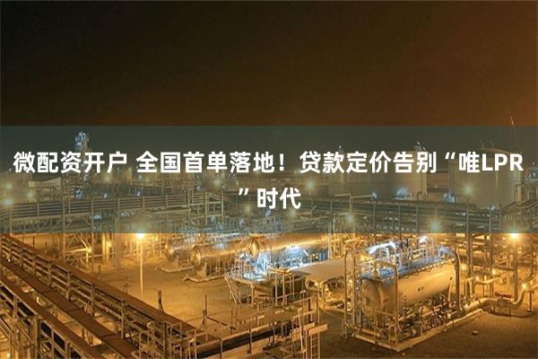 微配资开户 全国首单落地！贷款定价告别“唯LPR”时代