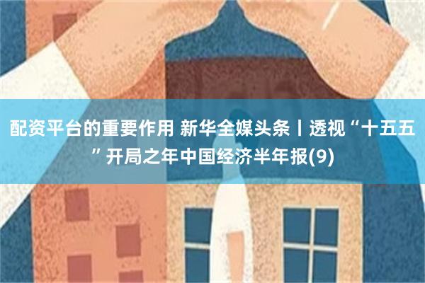 配资平台的重要作用 新华全媒头条丨透视“十五五”开局之年中国经济半年报(9)