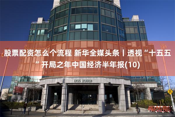 股票配资怎么个流程 新华全媒头条丨透视“十五五”开局之年中国经济半年报(10)