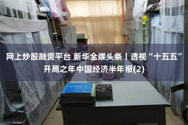 网上炒股融资平台 新华全媒头条丨透视“十五五”开局之年中国经济半年报(2)