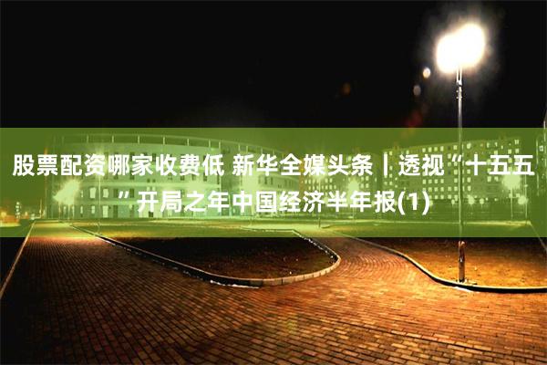 股票配资哪家收费低 新华全媒头条丨透视“十五五”开局之年中国经济半年报(1)