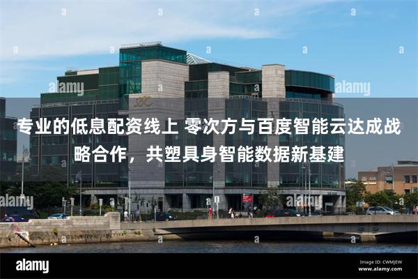 专业的低息配资线上 零次方与百度智能云达成战略合作，共塑具身智能数据新基建