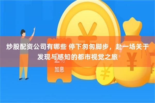 炒股配资公司有哪些 停下匆匆脚步，赴一场关于发现与感知的都市视觉之旅