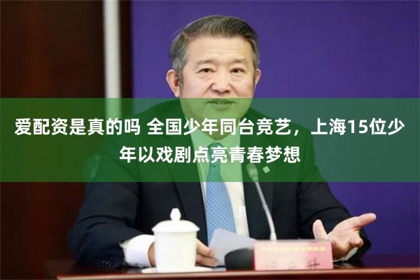 爱配资是真的吗 全国少年同台竞艺，上海15位少年以戏剧点亮青春梦想