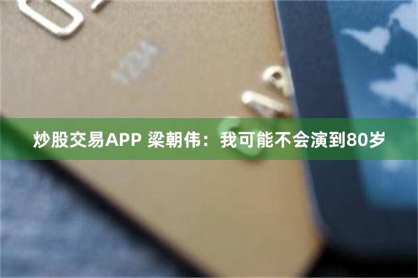 炒股交易APP 梁朝伟：我可能不会演到80岁