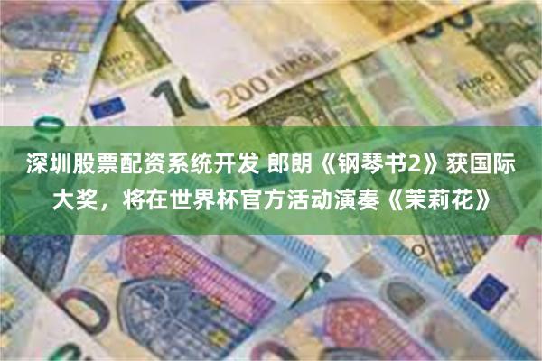 深圳股票配资系统开发 郎朗《钢琴书2》获国际大奖，将在世界杯官方活动演奏《茉莉花》