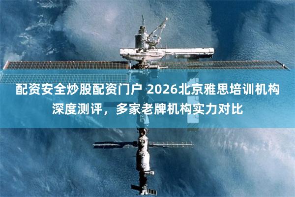 配资安全炒股配资门户 2026北京雅思培训机构深度测评，多家老牌机构实力对比